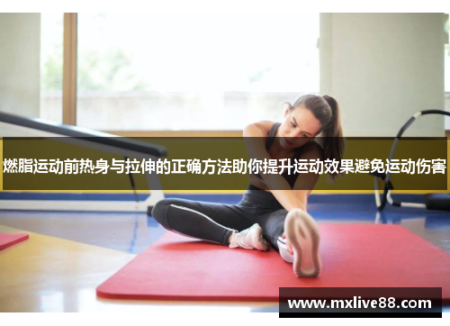 燃脂运动前热身与拉伸的正确方法助你提升运动效果避免运动伤害